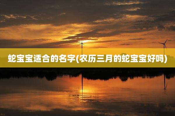 蛇宝宝适合的名字(农历三月的蛇宝宝好吗)