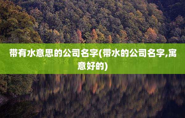 带有水意思的公司名字(带水的公司名字,寓意好的)