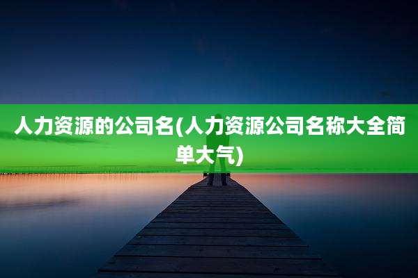 人力资源的公司名(人力资源公司名称大全简单大气)