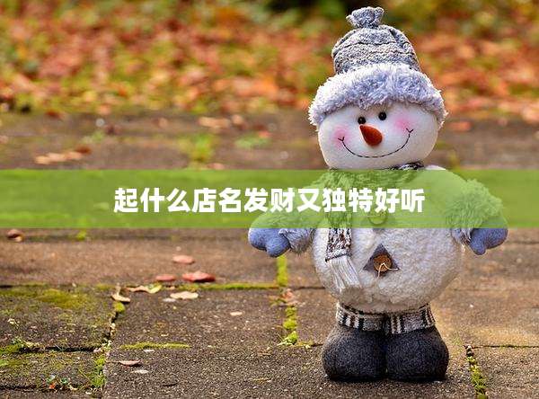 起什么店名发财又独特好听