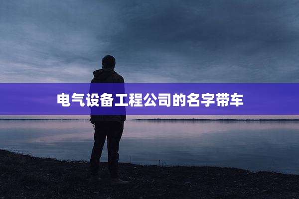 电气设备工程公司的名字带车