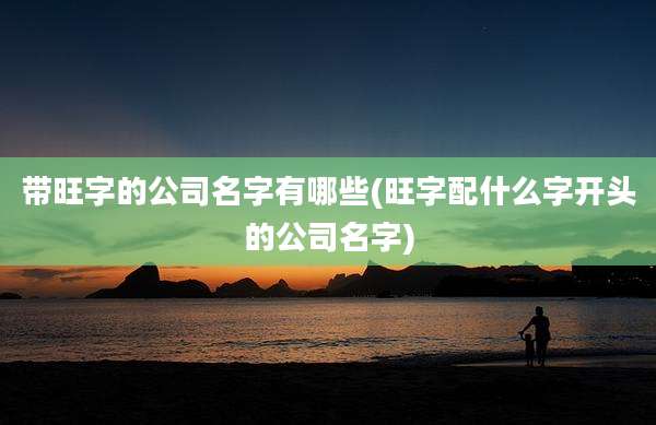 带旺字的公司名字有哪些(旺字配什么字开头的公司名字)