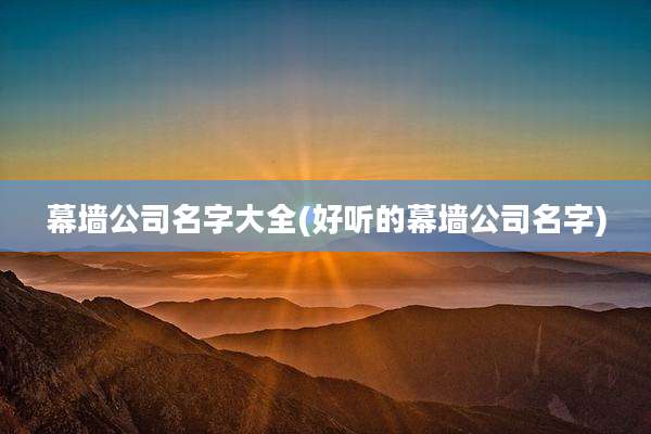 幕墙公司名字大全(好听的幕墙公司名字)