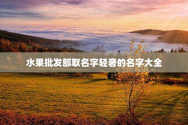 水果批发部取名字轻奢的名字大全