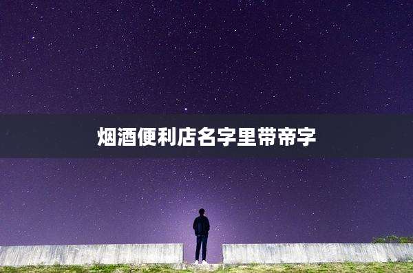 烟酒便利店名字里带帝字
