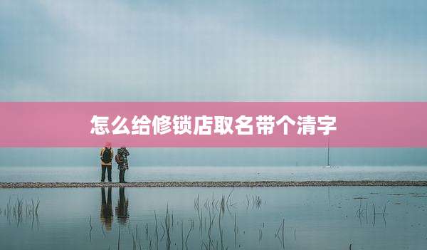 怎么给修锁店取名带个清字