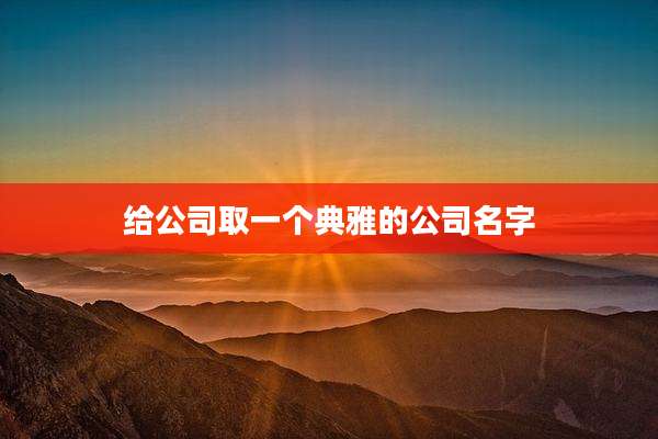 给公司取一个典雅的公司名字