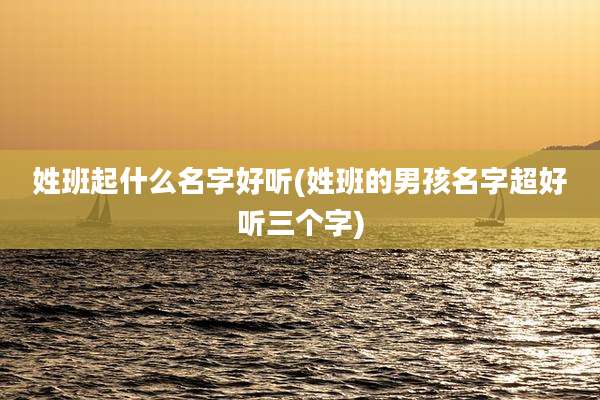 姓班起什么名字好听(姓班的男孩名字超好听三个字)