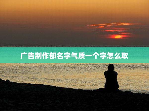 广告制作部名字气质一个字怎么取