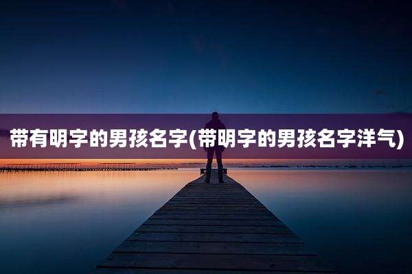带有明字的男孩名字(带明字的男孩名字洋气)