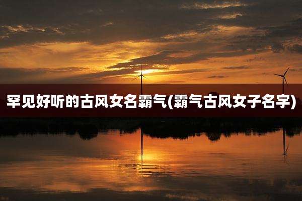 罕见好听的古风女名霸气(霸气古风女子名字)