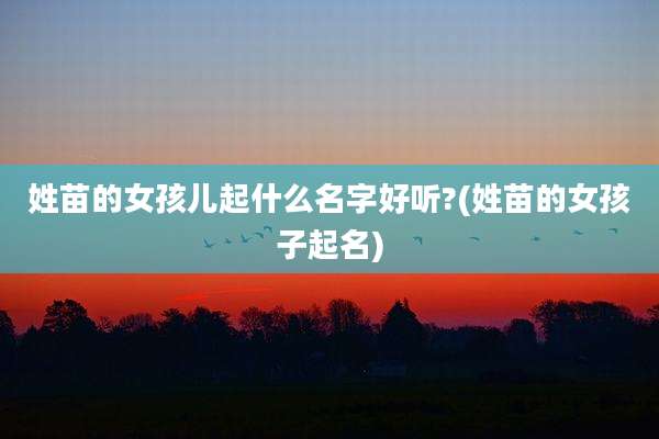 姓苗的女孩儿起什么名字好听?(姓苗的女孩子起名)
