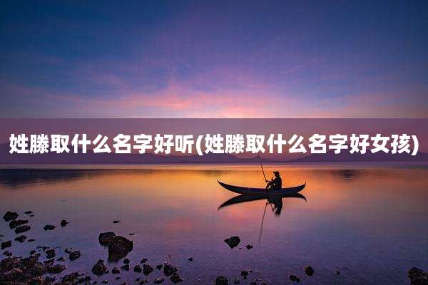 姓滕取什么名字好听(姓滕取什么名字好女孩)