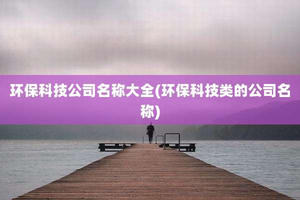 环保科技公司名称大全(环保科技类的公司名称)