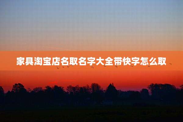 家具淘宝店名取名字大全带快字怎么取