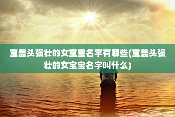 宝盖头强壮的女宝宝名字有哪些(宝盖头强壮的女宝宝名字叫什么)
