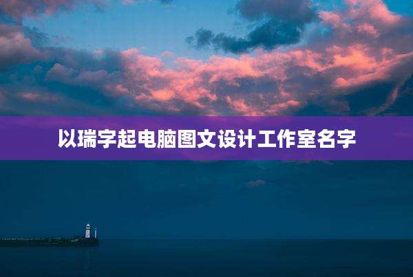 以瑞字起电脑图文设计工作室名字