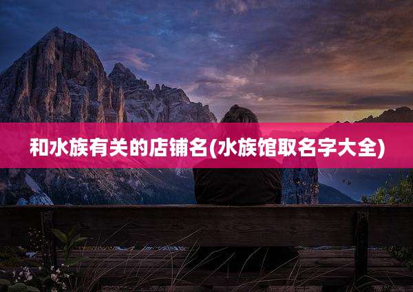 和水族有关的店铺名(水族馆取名字大全)