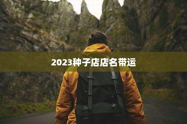 2023种子店店名带运