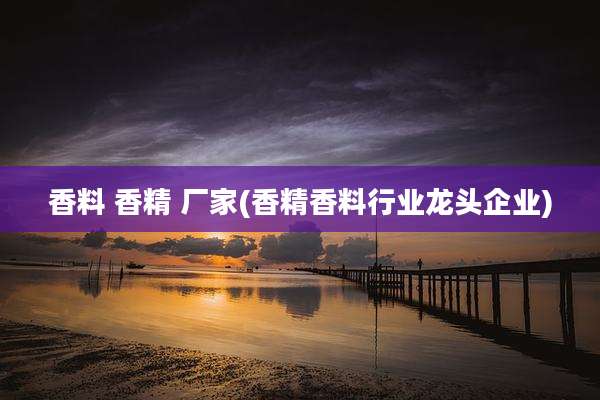 香料 香精 厂家(香精香料行业龙头企业)