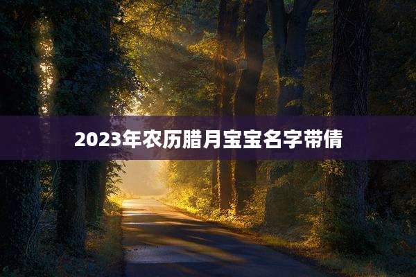 2023年农历腊月宝宝名字带倩