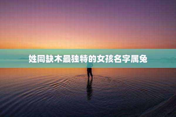 姓同缺木最独特的女孩名字属兔