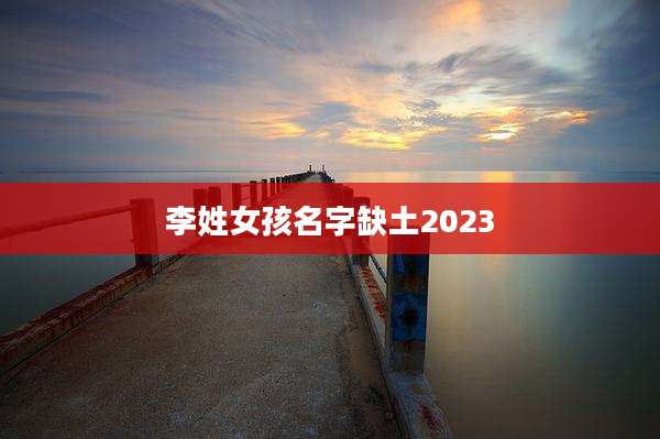 李姓女孩名字缺土2023