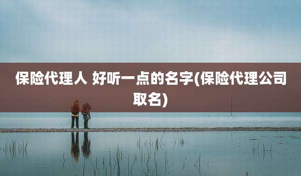保险代理人 好听一点的名字(保险代理公司取名)