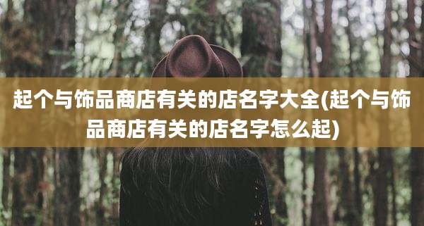 起个与饰品商店有关的店名字大全(起个与饰品商店有关的店名字怎么起)