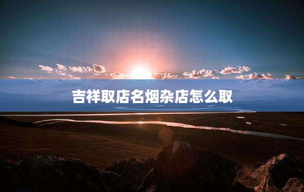 吉祥取店名烟杂店怎么取