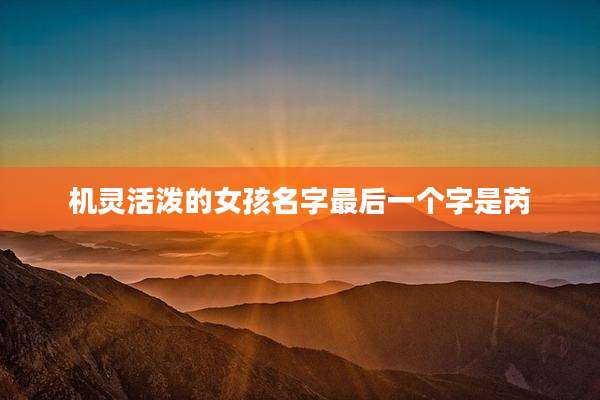 机灵活泼的女孩名字最后一个字是芮