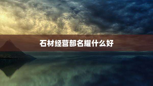 石材经营部名耀什么好