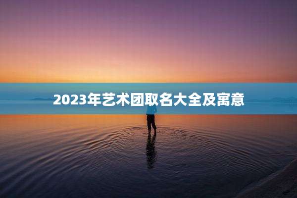 2023年艺术团取名大全及寓意