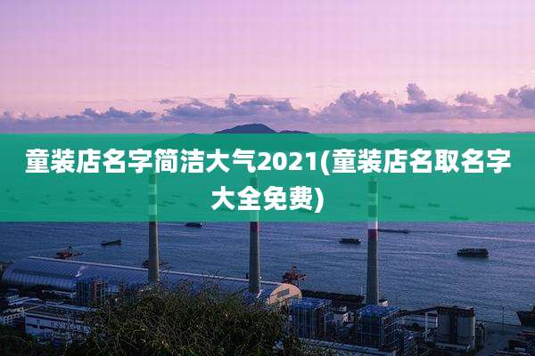 童装店名字简洁大气2021(童装店名取名字大全免费)