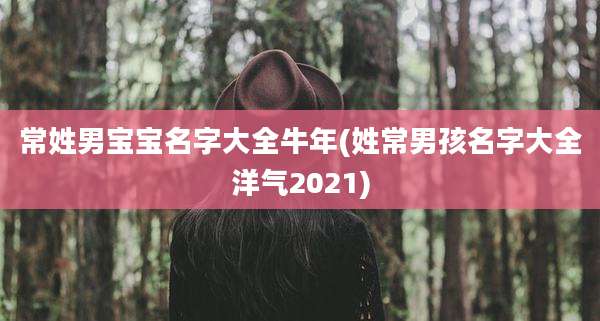 常姓男宝宝名字大全牛年(姓常男孩名字大全洋气2021)