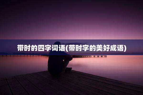 带时的四字词语(带时字的美好成语)