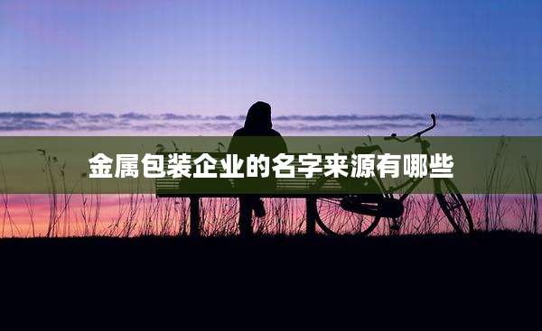 金属包装企业的名字来源有哪些