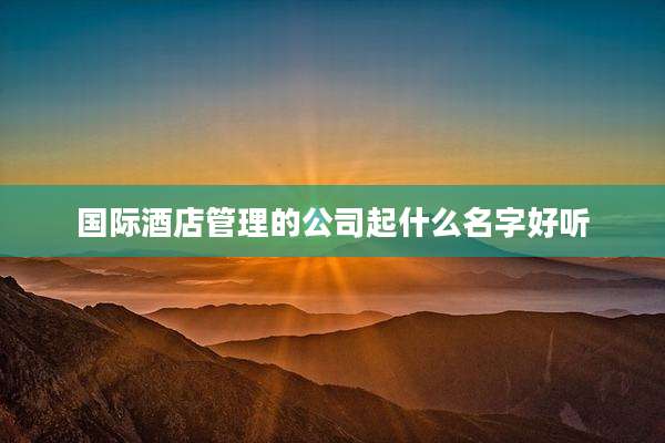 国际酒店管理的公司起什么名字好听