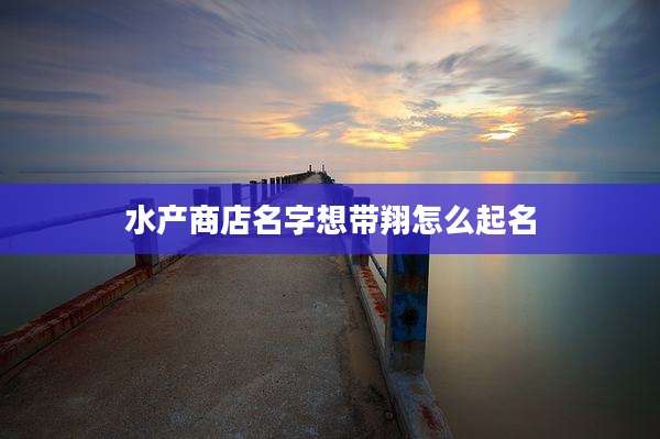水产商店名字想带翔怎么起名