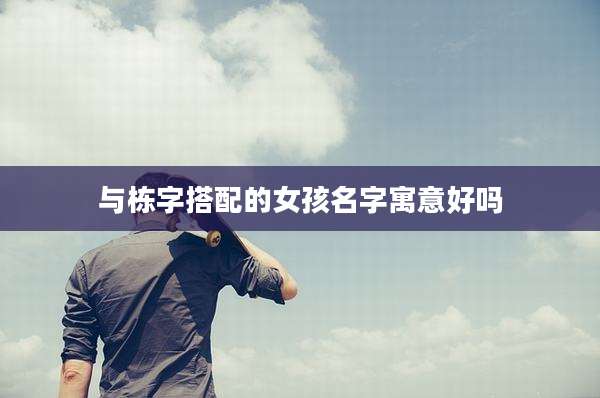 与栋字搭配的女孩名字寓意好吗