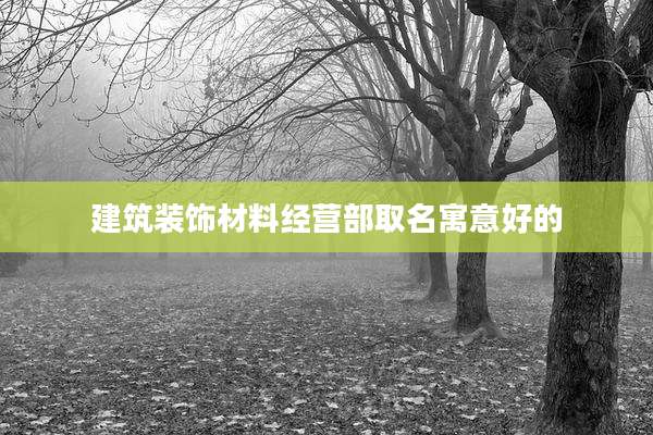 建筑装饰材料经营部取名寓意好的