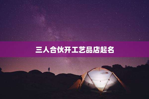 三人合伙开工艺品店起名