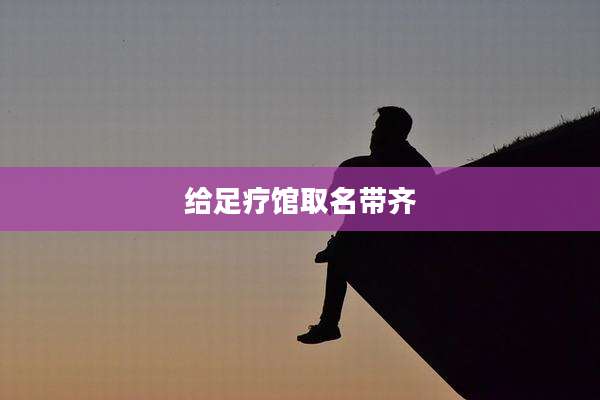 给足疗馆取名带齐