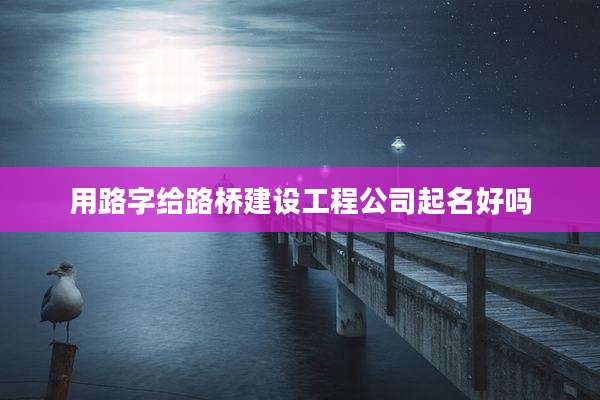用路字给路桥建设工程公司起名好吗