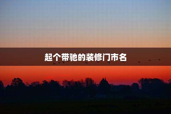 起个带驰的装修门市名