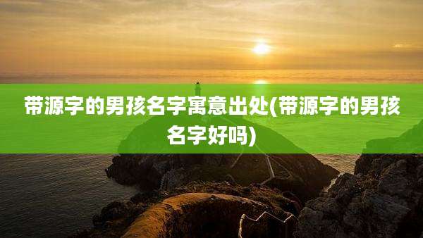带源字的男孩名字寓意出处(带源字的男孩名字好吗)