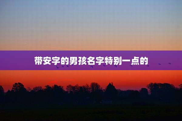 带安字的男孩名字特别一点的