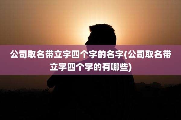 公司取名带立字四个字的名字(公司取名带立字四个字的有哪些)