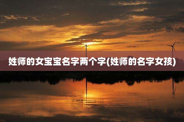姓师的女宝宝名字两个字(姓师的名字女孩)
