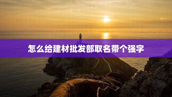 怎么给建材批发部取名带个强字